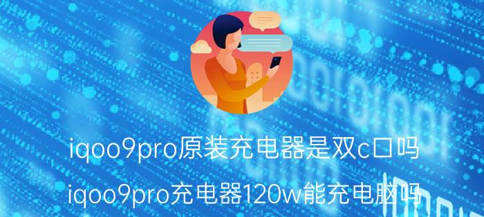 iqoo9pro原装充电器是双c口吗 iqoo9pro充电器120w能充电脑吗？